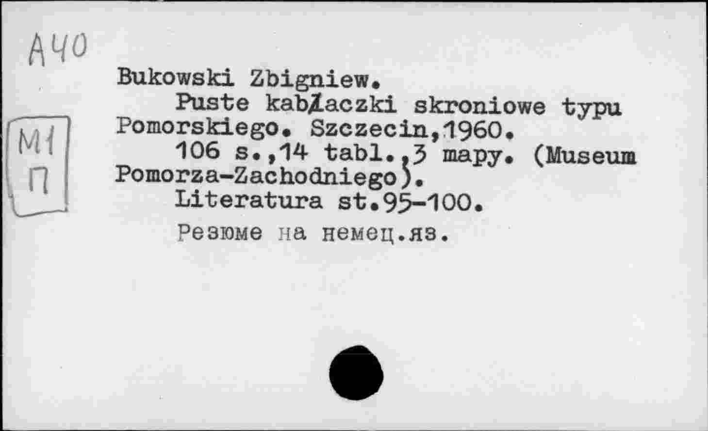 ﻿Bukowski Zbigniew.
Puste kab/Laczki skroniowe typu Pomorskiego. Szczecin,1960.
106 s.,14 tabl..J тару. (Museum Pomorza-Zachodniego;.
Literature st.95-100.
Резюме на немец.яз.